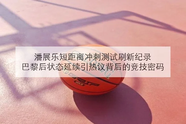 潘展乐短距离冲刺测试刷新纪录 巴黎后状态延续引热议背后的竞技密码